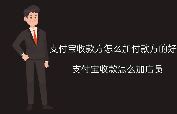 支付宝收款方怎么加付款方的好友 支付宝收款怎么加店员？